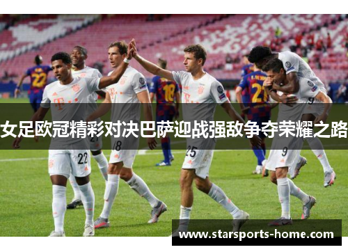 女足欧冠精彩对决巴萨迎战强敌争夺荣耀之路