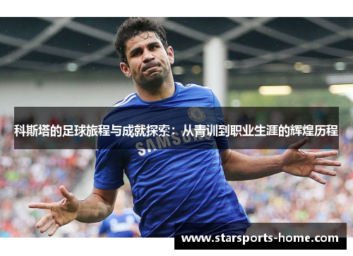 科斯塔的足球旅程与成就探索：从青训到职业生涯的辉煌历程