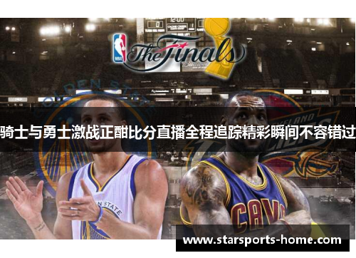 骑士与勇士激战正酣比分直播全程追踪精彩瞬间不容错过