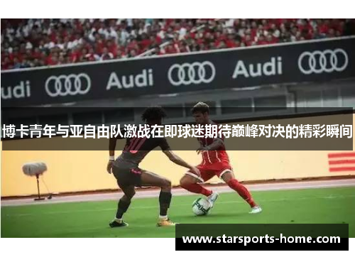 博卡青年与亚自由队激战在即球迷期待巅峰对决的精彩瞬间