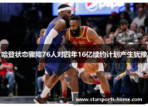 哈登状态骤降76人对四年16亿续约计划产生犹豫