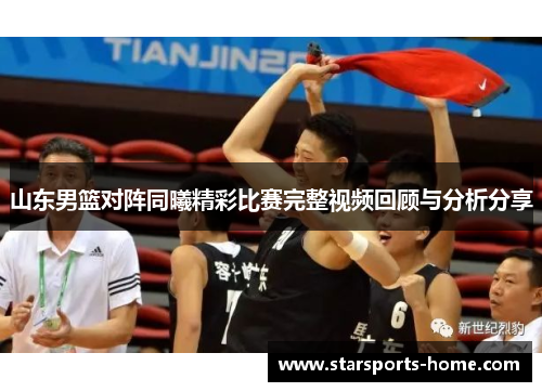 山东男篮对阵同曦精彩比赛完整视频回顾与分析分享