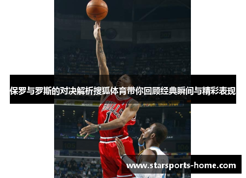 保罗与罗斯的对决解析搜狐体育带你回顾经典瞬间与精彩表现