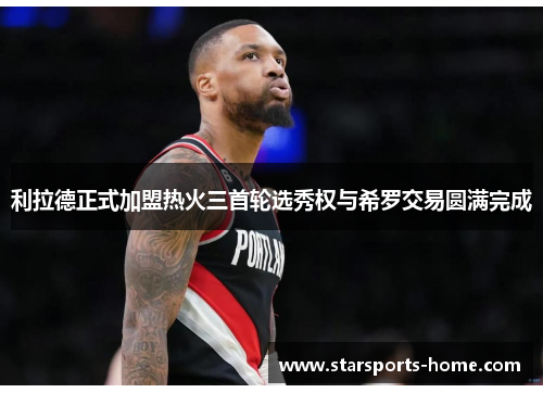 利拉德正式加盟热火三首轮选秀权与希罗交易圆满完成