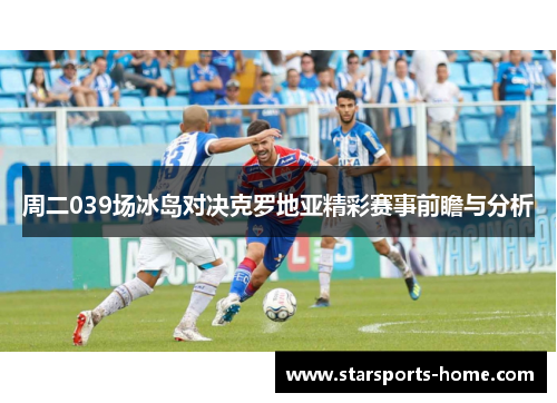 周二039场冰岛对决克罗地亚精彩赛事前瞻与分析